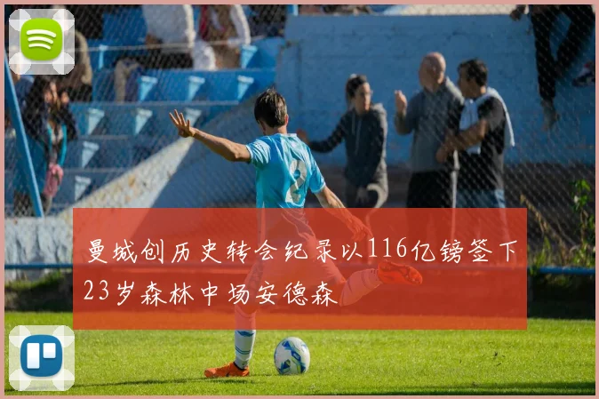 曼城创历史转会纪录以116亿镑签下23岁森林中场安德森