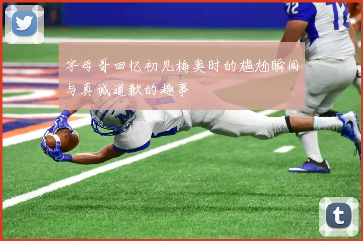 字母哥回忆初见梅奥时的尴尬瞬间与真诚道歉的趣事