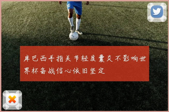库巴西手指关节轻度囊炎不影响世界杯备战信心依旧坚定