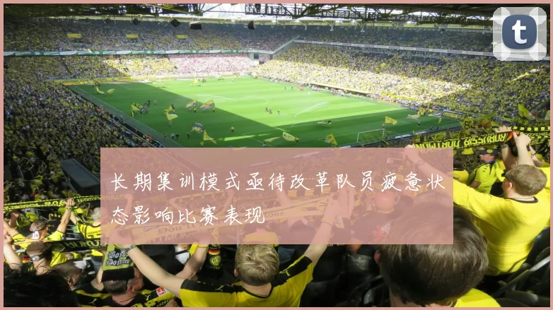 长期集训模式亟待改革队员疲惫状态影响比赛表现