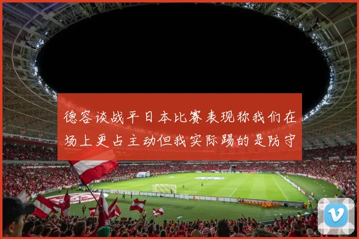 德容谈战平日本比赛表现称我们在场上更占主动但我实际踢的是防守位置