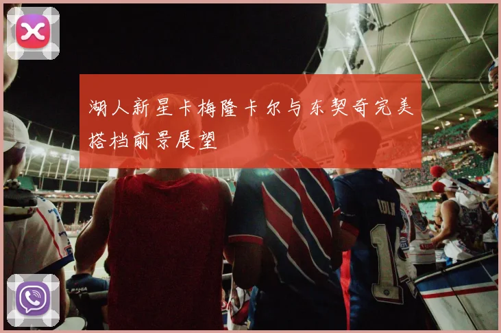 湖人新星卡梅隆卡尔与东契奇完美搭档前景展望