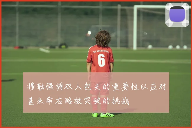 穆勒强调双人包夹的重要性以应对基米希右路被突破的挑战