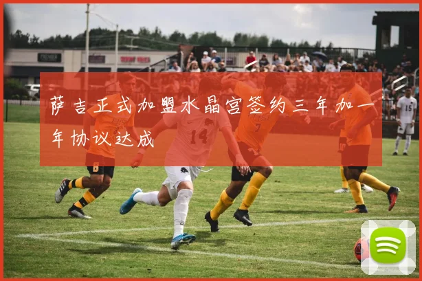 萨吉正式加盟水晶宫签约三年加一年协议达成