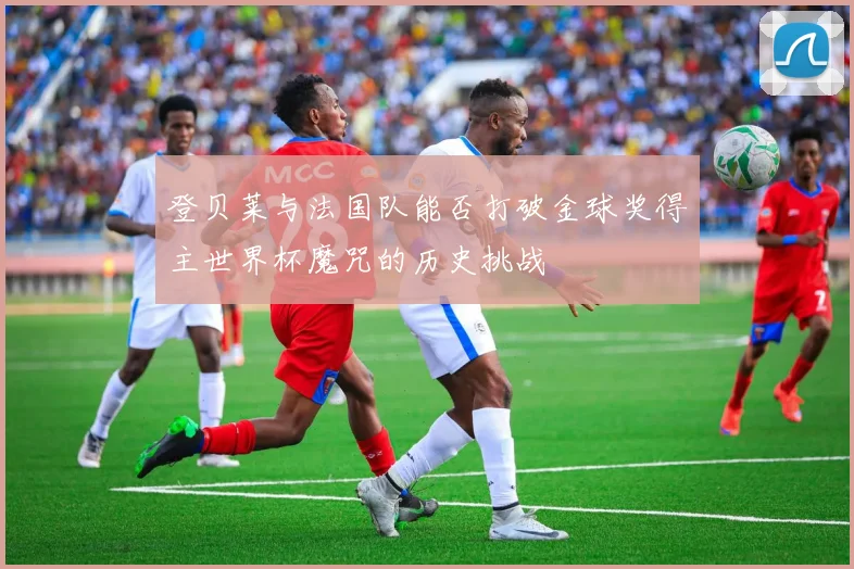 登贝莱与法国队能否打破金球奖得主世界杯魔咒的历史挑战