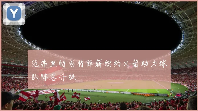 范弗里特或将降薪续约火箭助力球队阵容升级