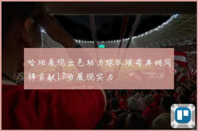 哈珀表现出色助力球队埃奇库姆同样贡献17分展现实力
