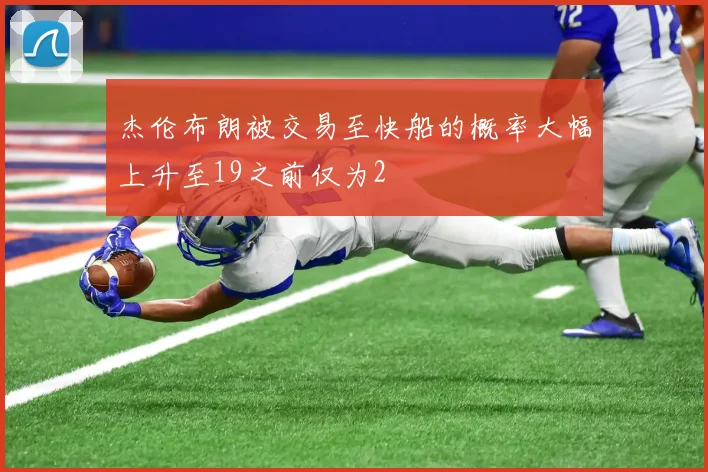 杰伦布朗被交易至快船的概率大幅上升至19之前仅为2