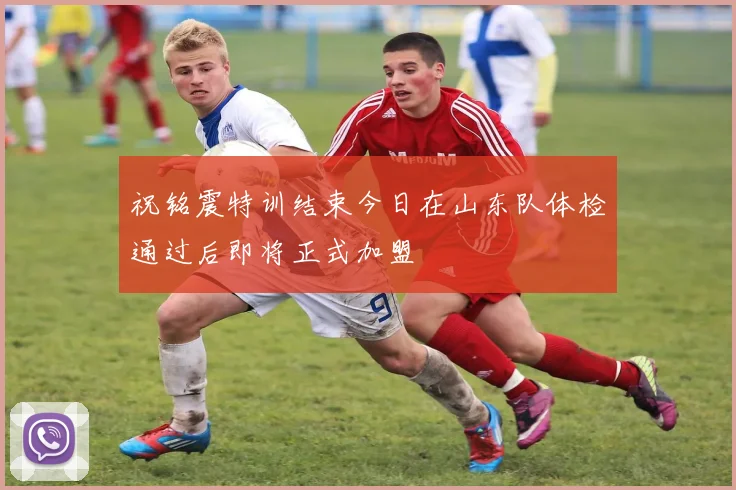 祝铭震特训结束今日在山东队体检通过后即将正式加盟
