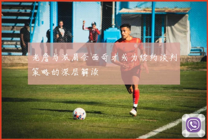 老詹与浓眉会面奇才或为续约谈判策略的深层解读