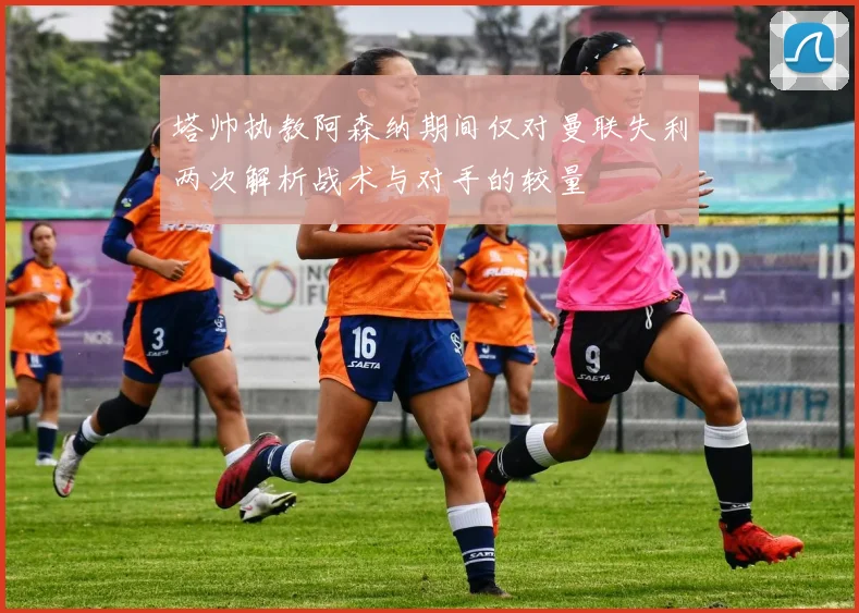 塔帅执教阿森纳期间仅对曼联失利两次解析战术与对手的较量