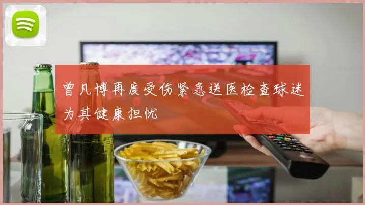 曾凡博再度受伤紧急送医检查球迷为其健康担忧