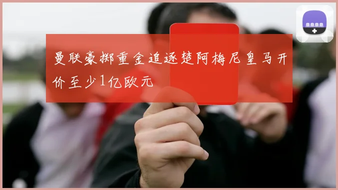 曼联豪掷重金追逐楚阿梅尼皇马开价至少1亿欧元