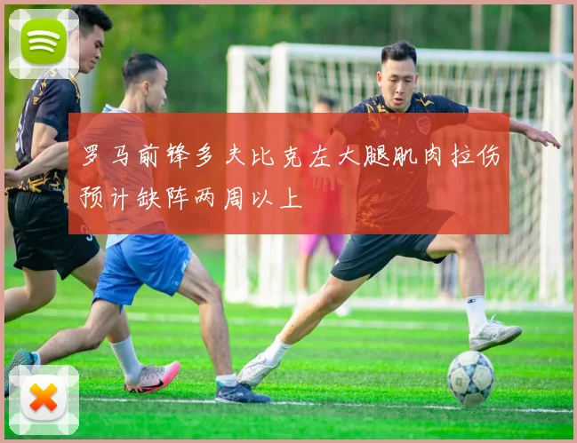 罗马前锋多夫比克左大腿肌肉拉伤预计缺阵两周以上