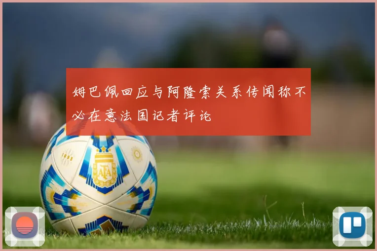 姆巴佩回应与阿隆索关系传闻称不必在意法国记者评论