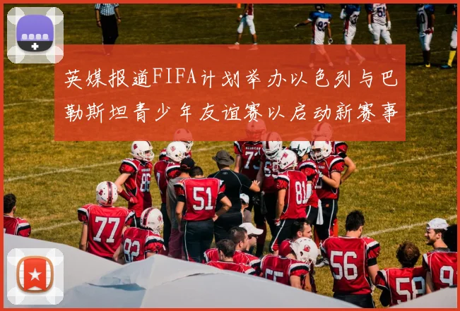 英媒报道FIFA计划举办以色列与巴勒斯坦青少年友谊赛以启动新赛事