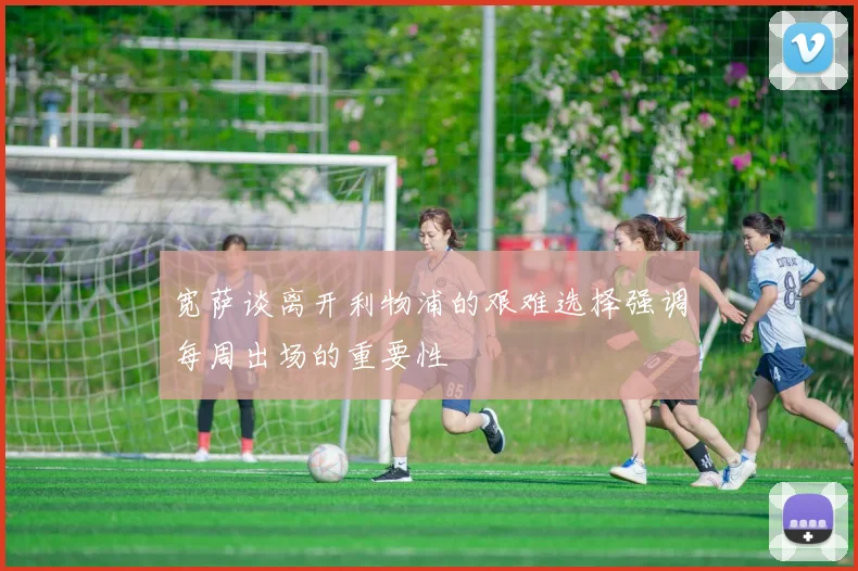 宽萨谈离开利物浦的艰难选择强调每周出场的重要性